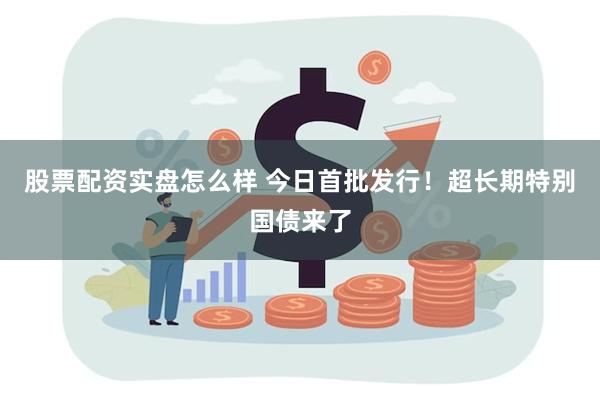 股票配资实盘怎么样 今日首批发行！超长期特别国债来了