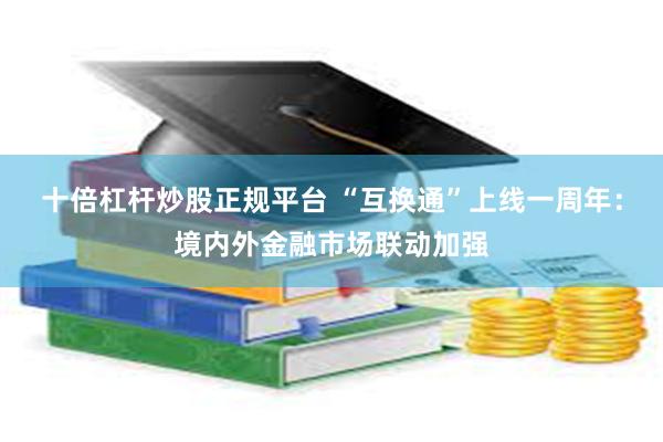 十倍杠杆炒股正规平台 “互换通”上线一周年：境内外金融市场联动加强