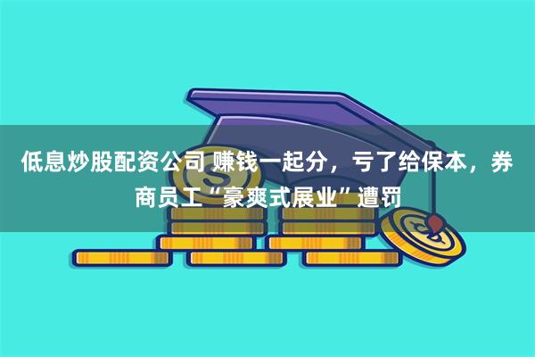 低息炒股配资公司 赚钱一起分，亏了给保本，券商员工“豪爽式展业”遭罚