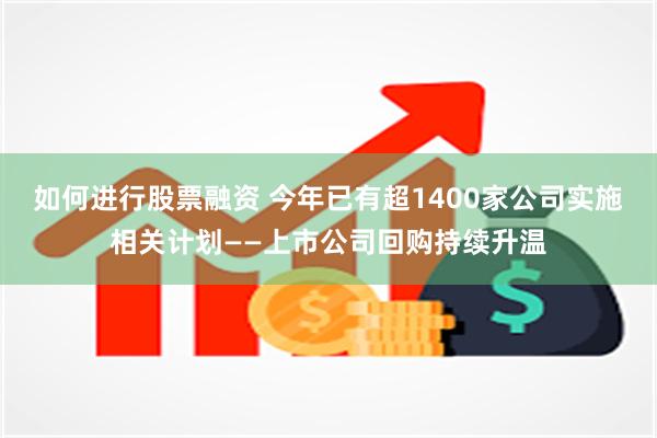 如何进行股票融资 今年已有超1400家公司实施相关计划——上市公司回购持续升温