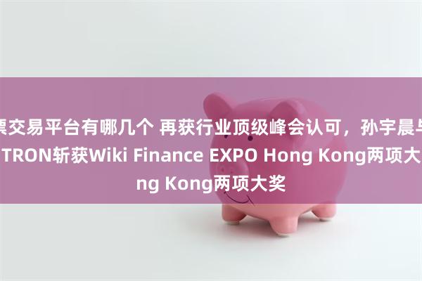 股票交易平台有哪几个 再获行业顶级峰会认可，孙宇晨与波场TRON斩获Wiki Finance EXPO Hong Kong两项大奖