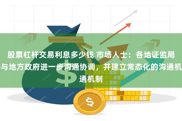 股票杠杆交易利息多少钱 市场人士：各地证监局将与地方政府进一步沟通协调，并建立常态化的沟通机制