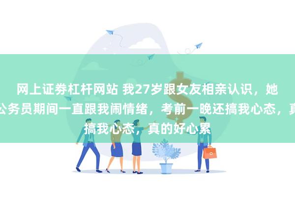 网上证劵杠杆网站 我27岁跟女友相亲认识，她在我备考公务员期间一直跟我闹情绪，考前一晚还搞我心态，真的好心累