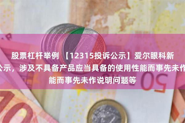 股票杠杆举例 【12315投诉公示】爱尔眼科新增2件投诉公示，涉及不具备产品应当具备的使用性能而事先未作说明问题等