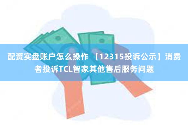 配资实盘账户怎么操作 【12315投诉公示】消费者投诉TCL智家其他售后服务问题