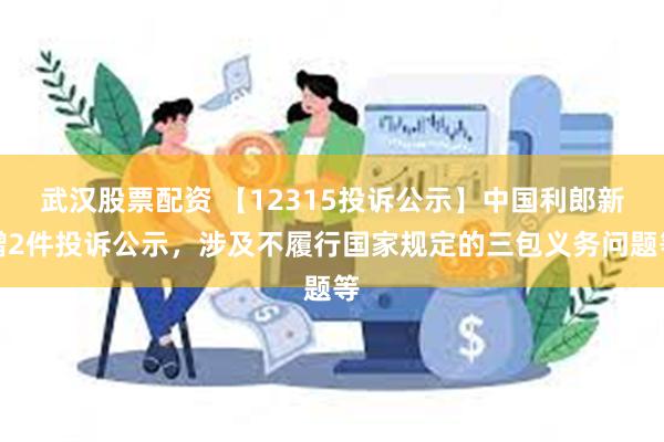 武汉股票配资 【12315投诉公示】中国利郎新增2件投诉公示，涉及不履行国家规定的三包义务问题等