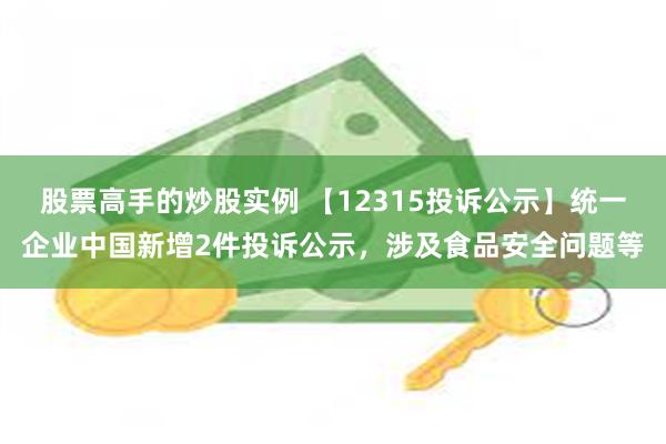 股票高手的炒股实例 【12315投诉公示】统一企业中国新增2件投诉公示，涉及食品安全问题等