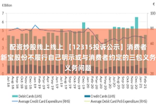 配资炒股线上线上 【12315投诉公示】消费者投诉新宝股份不履行自己明示或与消费者约定的三包义务问题