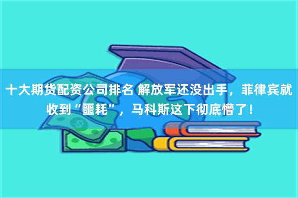 十大期货配资公司排名 解放军还没出手，菲律宾就收到“噩耗”，马科斯这下彻底懵了！