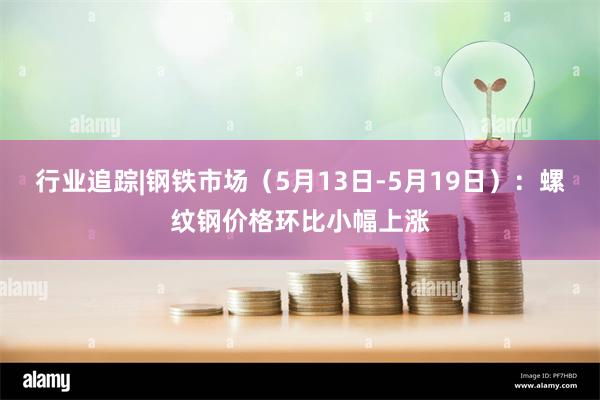 行业追踪|钢铁市场（5月13日-5月19日）：螺纹钢价格环比小幅上涨