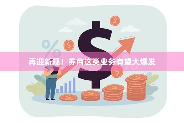 再迎新规！券商这类业务有望大爆发