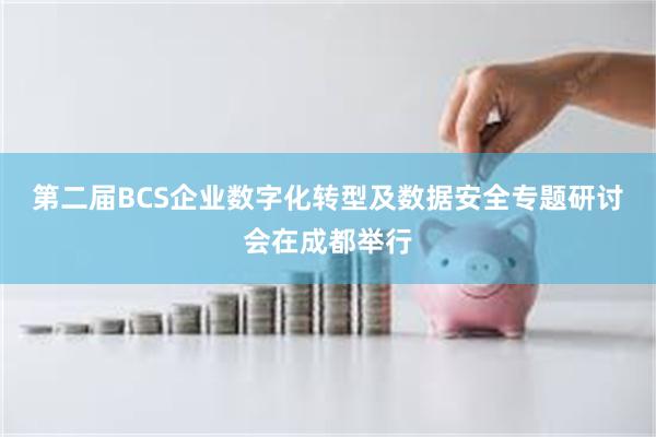 第二届BCS企业数字化转型及数据安全专题研讨会在成都举行