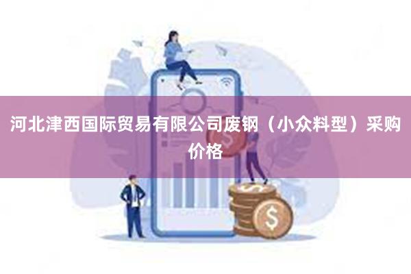 河北津西国际贸易有限公司废钢（小众料型）采购价格