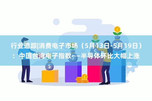 行业追踪|消费电子市场（5月13日-5月19日）：中国台湾电子指数——半导体环比大幅上涨