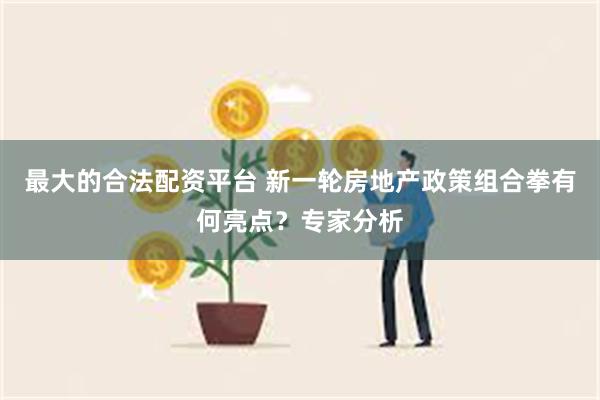 最大的合法配资平台 新一轮房地产政策组合拳有何亮点？专家分析