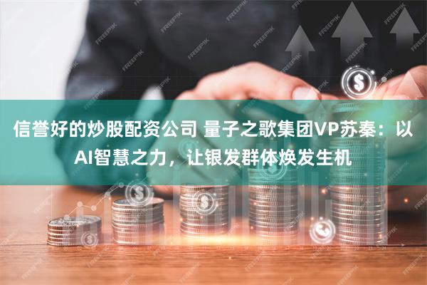 信誉好的炒股配资公司 量子之歌集团VP苏秦：以AI智慧之力，让银发群体焕发生机