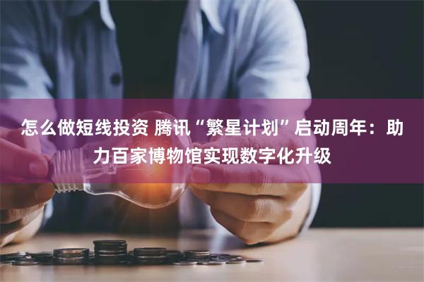 怎么做短线投资 腾讯“繁星计划”启动周年：助力百家博物馆实现数字化升级