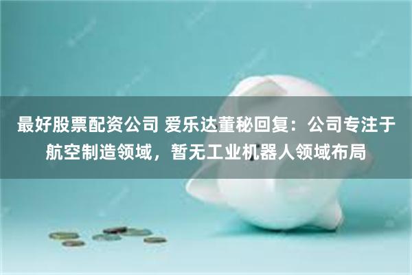 最好股票配资公司 爱乐达董秘回复：公司专注于航空制造领域，暂无工业机器人领域布局