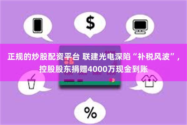 正规的炒股配资平台 联建光电深陷“补税风波”，控股股东捐赠4000万现金到账