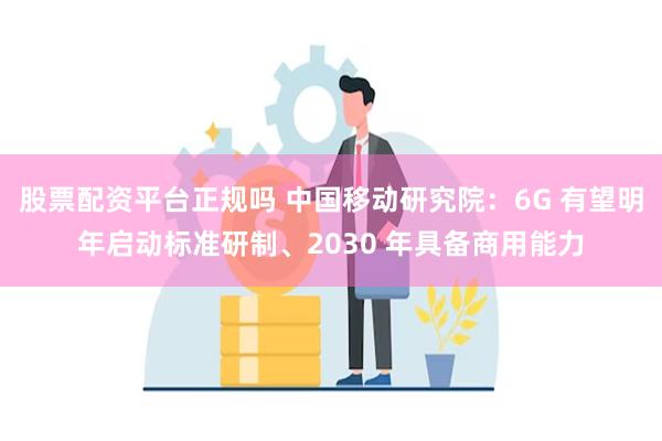 股票配资平台正规吗 中国移动研究院：6G 有望明年启动标准研制、2030 年具备商用能力