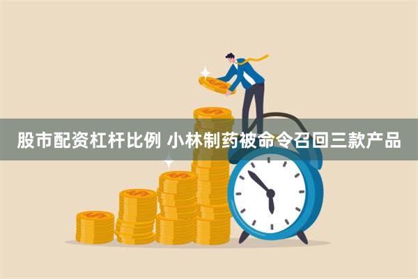 股市配资杠杆比例 小林制药被命令召回三款产品