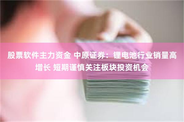 股票软件主力资金 中原证券：锂电池行业销量高增长 短期谨慎关注板块投资机会