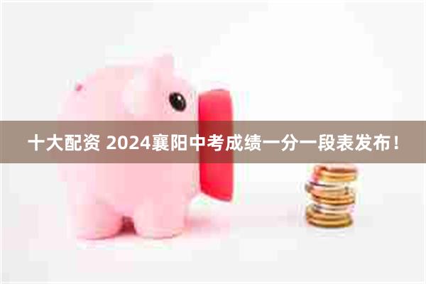 十大配资 2024襄阳中考成绩一分一段表发布！