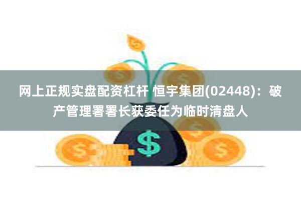 网上正规实盘配资杠杆 恒宇集团(02448)：破产管理署署长获委任为临时清盘人