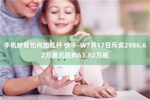 手机炒股如何加杠杆 快手-W7月17日斥资2986.62万港元回购63.82万股