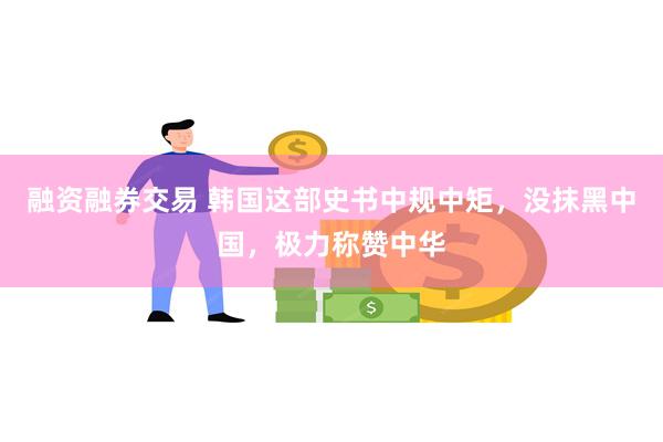 融资融券交易 韩国这部史书中规中矩，没抹黑中国，极力称赞中华