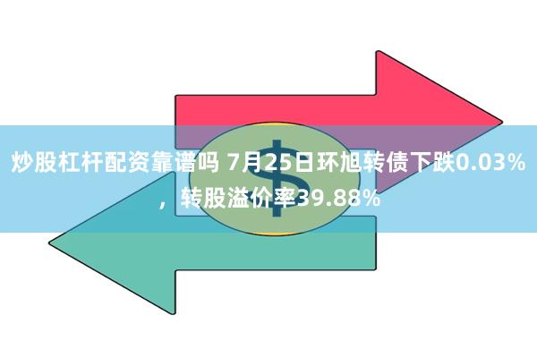 炒股杠杆配资靠谱吗 7月25日环旭转债下跌0.03%，转股溢价率39.88%