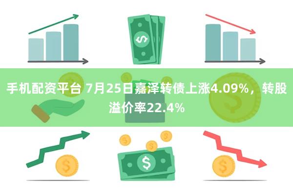 手机配资平台 7月25日嘉泽转债上涨4.09%，转股溢价率22.4%