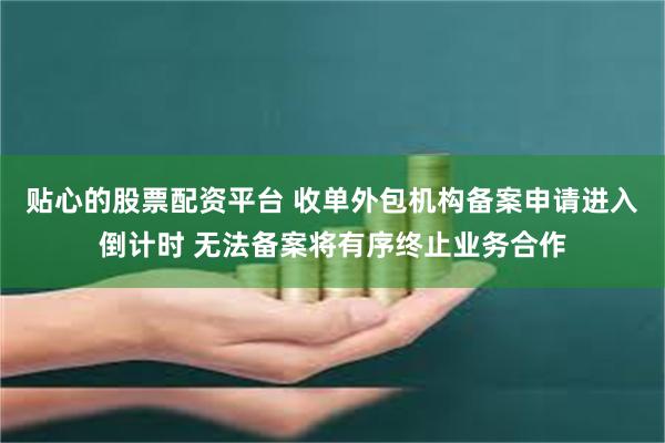 贴心的股票配资平台 收单外包机构备案申请进入倒计时 无法备案将有序终止业务合作