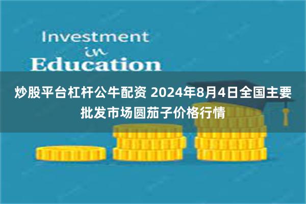 炒股平台杠杆公牛配资 2024年8月4日全国主要批发市场圆茄子价格行情