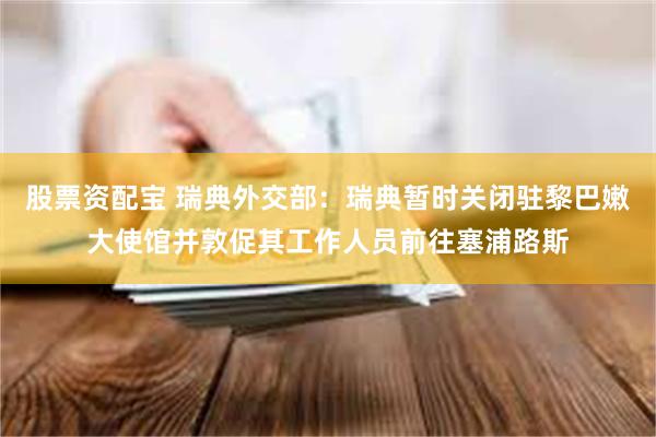 股票资配宝 瑞典外交部：瑞典暂时关闭驻黎巴嫩大使馆并敦促其工作人员前往塞浦路斯