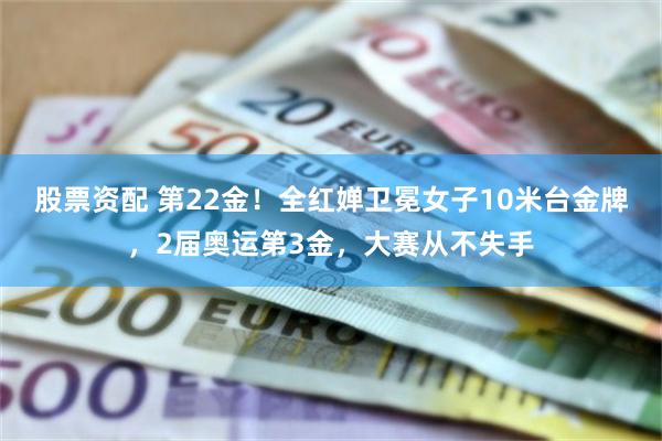 股票资配 第22金！全红婵卫冕女子10米台金牌，2届奥运第3金，大赛从不失手