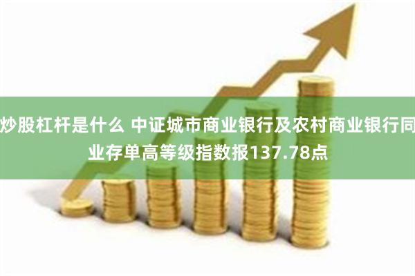 炒股杠杆是什么 中证城市商业银行及农村商业银行同业存单高等级指数报137.78点