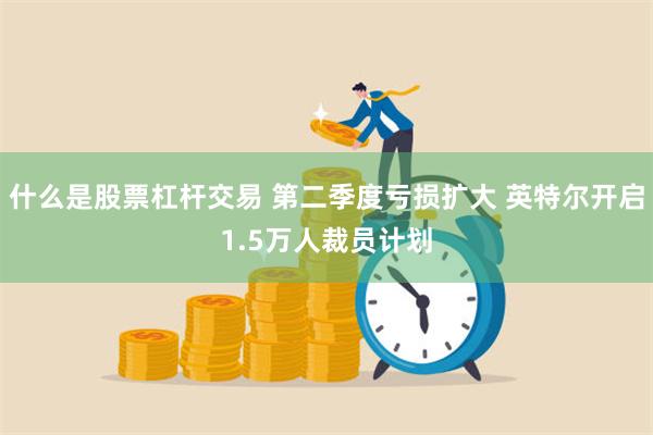 什么是股票杠杆交易 第二季度亏损扩大 英特尔开启1.5万人裁员计划