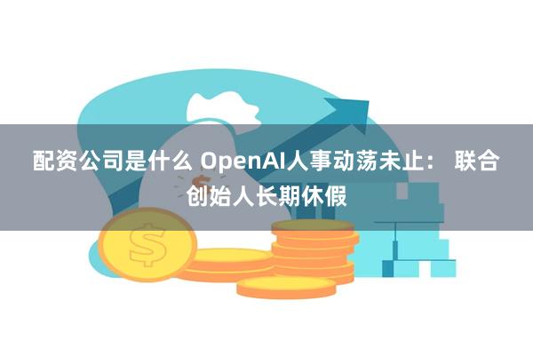 配资公司是什么 OpenAI人事动荡未止： 联合创始人长期休假