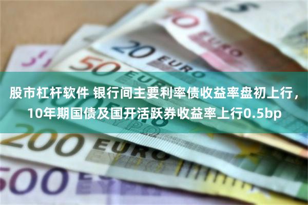 股市杠杆软件 银行间主要利率债收益率盘初上行，10年期国债及国开活跃券收益率上行0.5bp