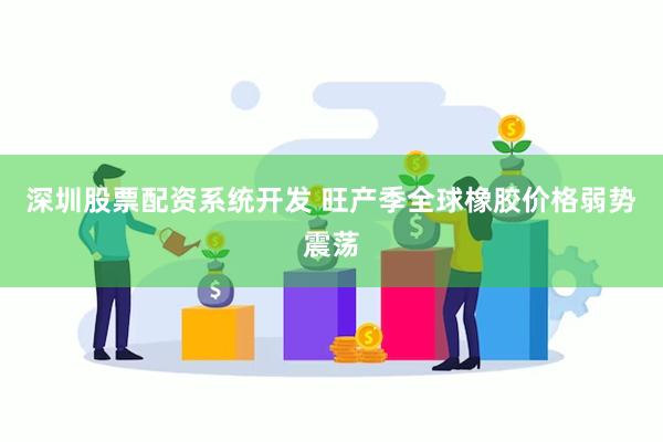 深圳股票配资系统开发 旺产季全球橡胶价格弱势震荡