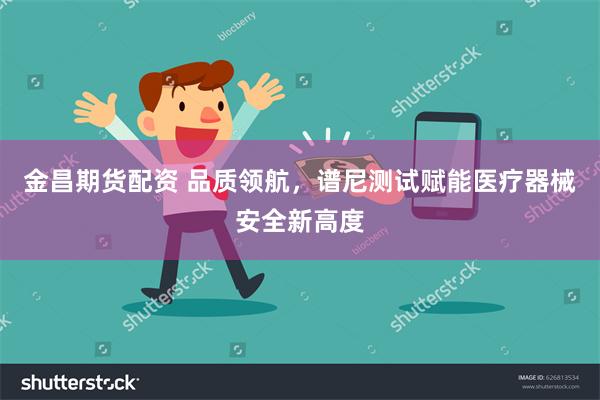 金昌期货配资 品质领航，谱尼测试赋能医疗器械安全新高度