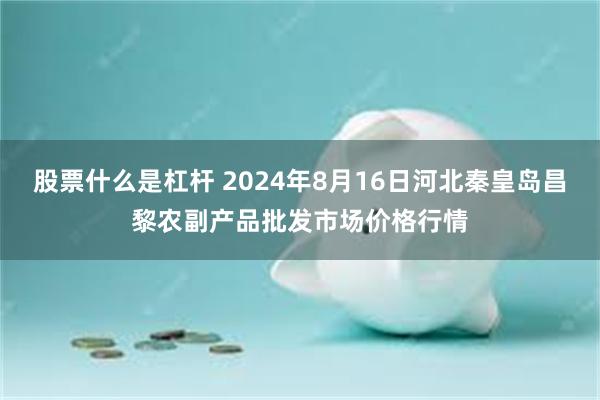 股票什么是杠杆 2024年8月16日河北秦皇岛昌黎农副产品批发市场价格行情