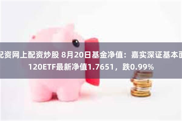 配资网上配资炒股 8月20日基金净值：嘉实深证基本面120ETF最新净值1.7651，跌0.99%