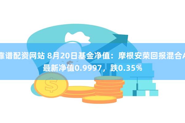 靠谱配资网站 8月20日基金净值：摩根安荣回报混合A最新净值0.9997，跌0.35%