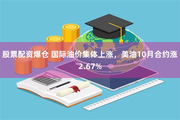 股票配资爆仓 国际油价集体上涨，美油10月合约涨2.67%