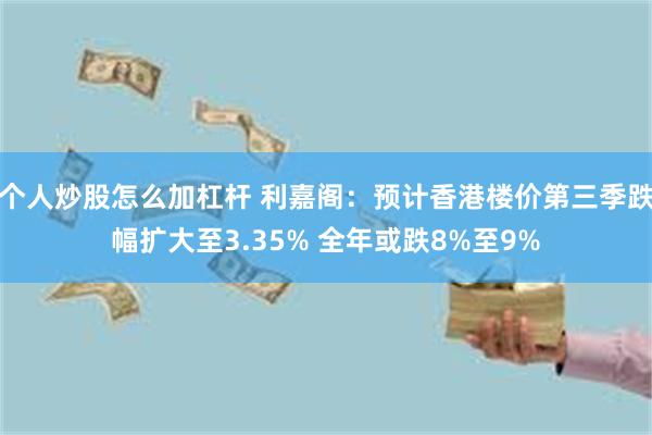 个人炒股怎么加杠杆 利嘉阁：预计香港楼价第三季跌幅扩大至3.35% 全年或跌8%至9%