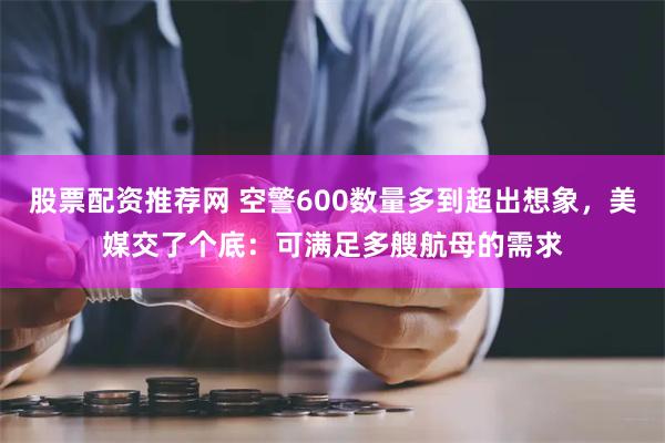 股票配资推荐网 空警600数量多到超出想象，美媒交了个底：可满足多艘航母的需求