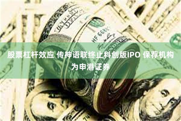 股票杠杆效应 传神语联终止科创版IPO 保荐机构为申港证券