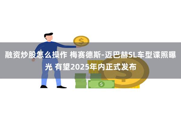 融资炒股怎么操作 梅赛德斯-迈巴赫SL车型谍照曝光 有望2025年内正式发布